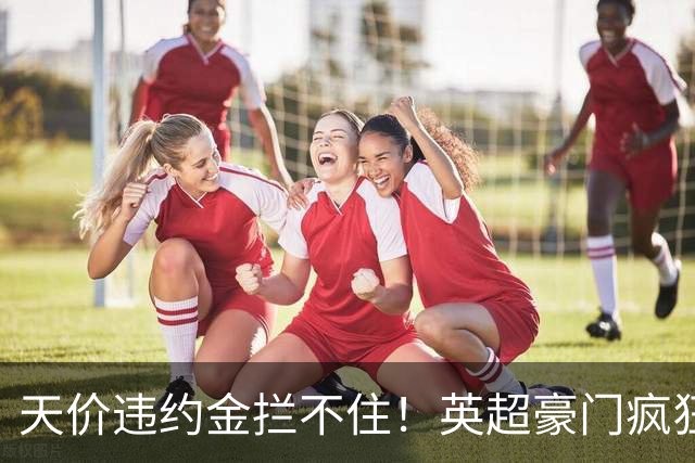 天价违约金拦不住！英超豪门疯狂挖角，巴萨未来核心恐被撬走