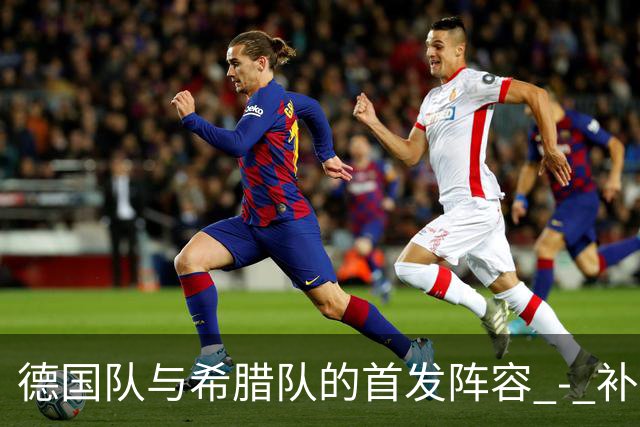 德国队与希腊队的首发阵容 - 补给战斗再次启航！